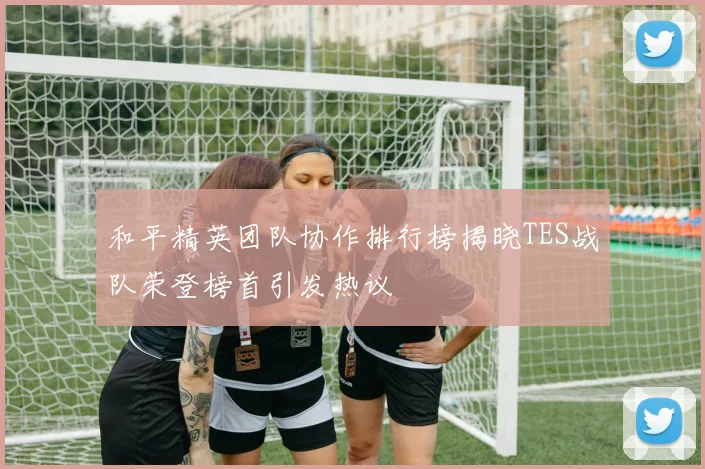 和平精英团队协作排行榜揭晓TES战队荣登榜首引发热议