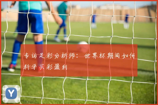 专访足彩分析师：世界杯期间如何科学买彩盈利