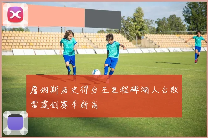詹姆斯历史得分王里程碑湖人击败雷霆创赛季新高
