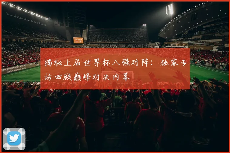 揭秘上届世界杯八强对阵：独家专访回顾巅峰对决内幕