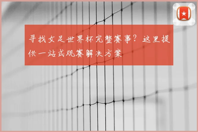 寻找女足世界杯完整赛事？这里提供一站式观赛解决方案