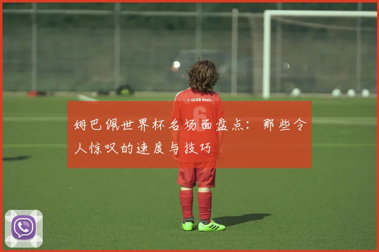 姆巴佩世界杯名场面盘点：那些令人惊叹的速度与技巧