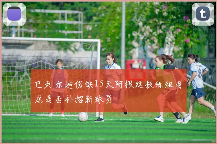巴列尔迪伤缺15天阿根廷教练组考虑是否补招新球员