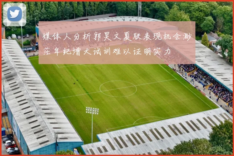 媒体人分析郭昊文夏联表现机会渺茫年纪增大试训难以证明实力
