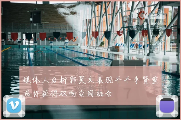 媒体人分析郭昊文表现平平李贤重或将获得双向合同机会