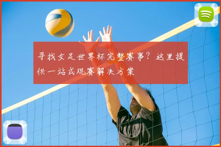 寻找女足世界杯完整赛事？这里提供一站式观赛解决方案