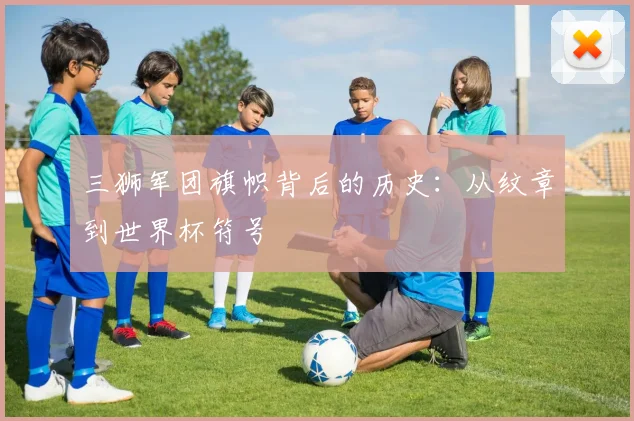 三狮军团旗帜背后的历史：从纹章到世界杯符号