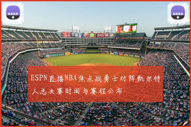 ESPN直播NBA焦点战勇士对阵凯尔特人总决赛时间与赛程公布