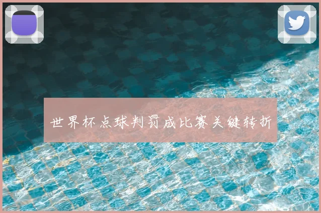 世界杯点球判罚成比赛关键转折