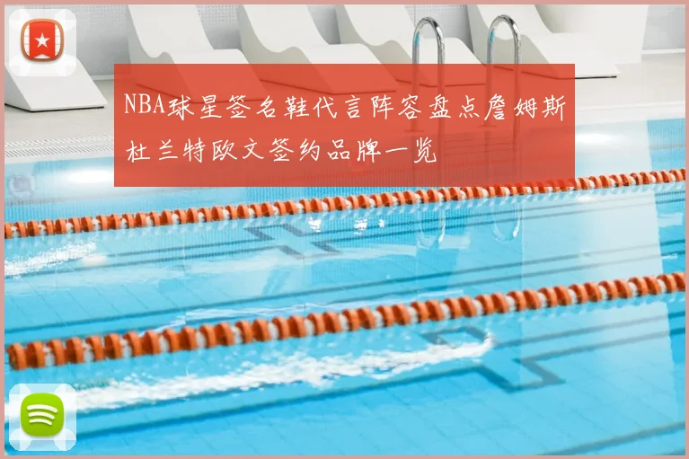 NBA球星签名鞋代言阵容盘点詹姆斯杜兰特欧文签约品牌一览