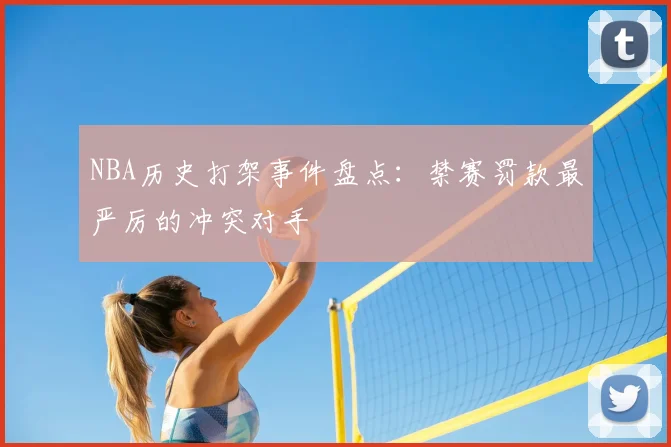 NBA历史打架事件盘点：禁赛罚款最严厉的冲突对手
