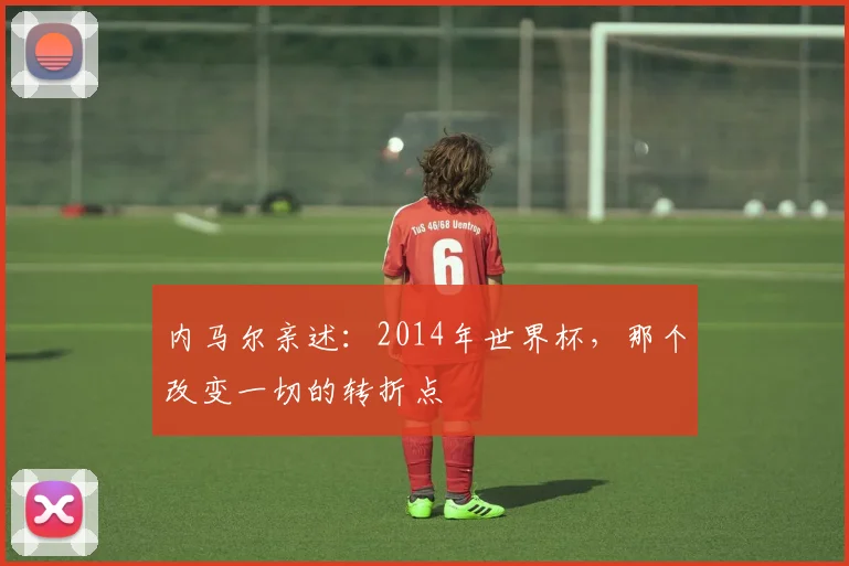 内马尔亲述：2014年世界杯，那个改变一切的转折点