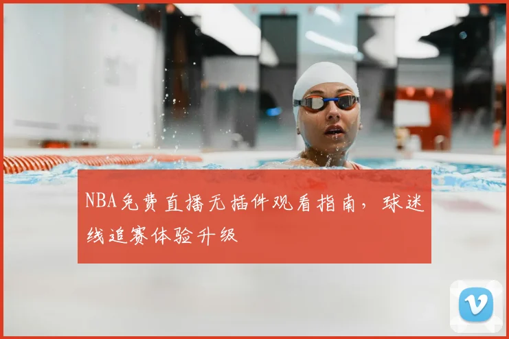 NBA免费直播无插件观看指南,球迷线追赛体验升级