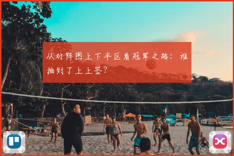 从对阵图上下半区看冠军之路:谁抽到了上上签?
