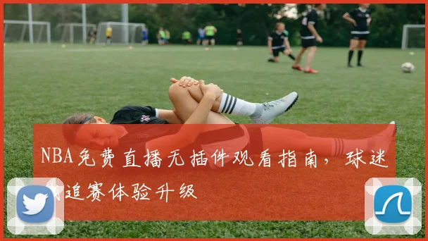 NBA免费直播无插件观看指南,球迷线追赛体验升级