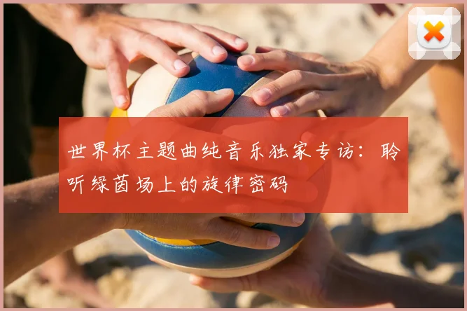 世界杯主题曲纯音乐独家专访：聆听绿茵场上的旋律密码