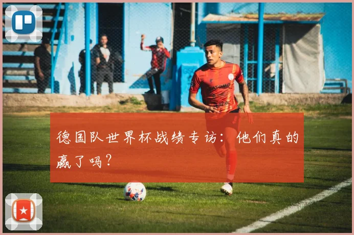 德国队世界杯战绩专访:他们真的赢了吗?