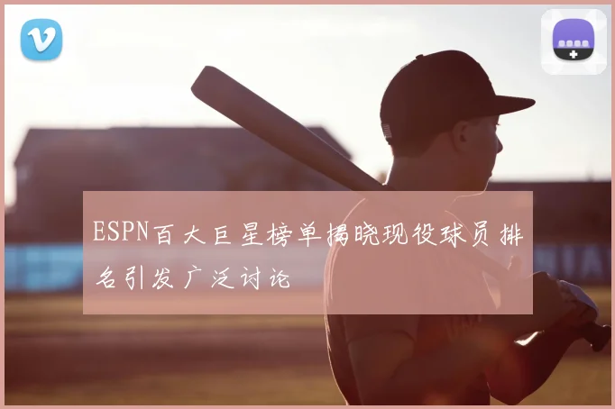 ESPN百大巨星榜单揭晓现役球员排名引发广泛讨论