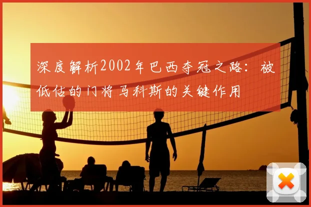 深度解析2002年巴西夺冠之路：被低估的门将马科斯的关键作用