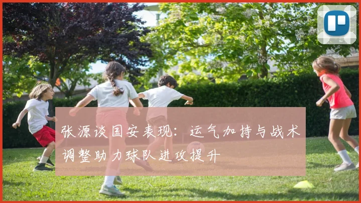 张源谈国安表现：运气加持与战术调整助力球队进攻提升