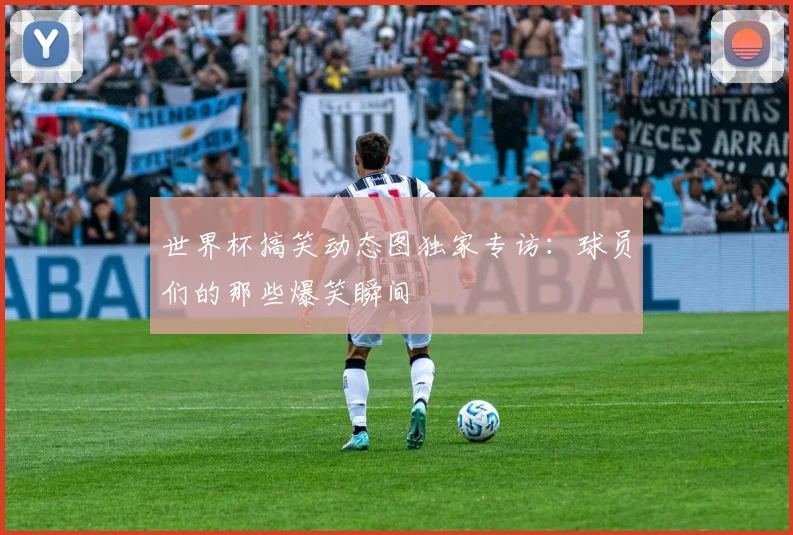世界杯搞笑动态图独家专访：球员们的那些爆笑瞬间