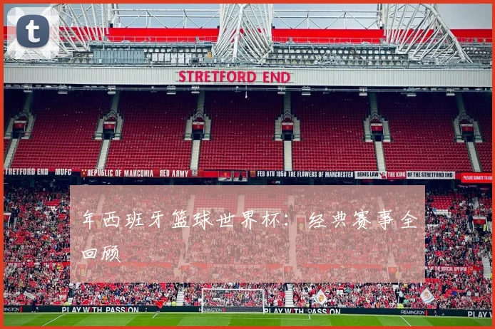 年西班牙篮球世界杯:经典赛事全回顾