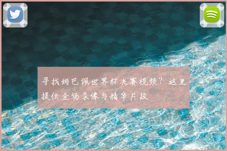 寻找姆巴佩世界杯决赛视频？这里提供全场录像与精华片段