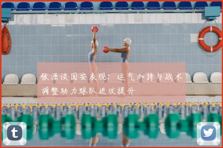 张源谈国安表现:运气加持与战术调整助力球队进攻提升