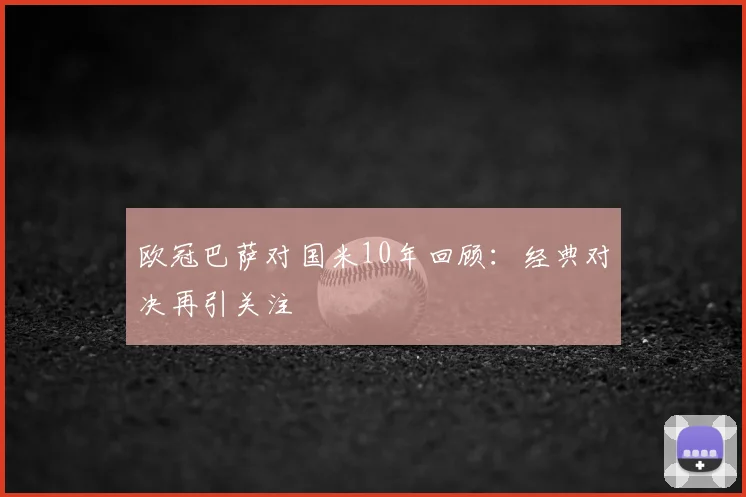 欧冠巴萨对国米10年回顾：经典对决再引关注