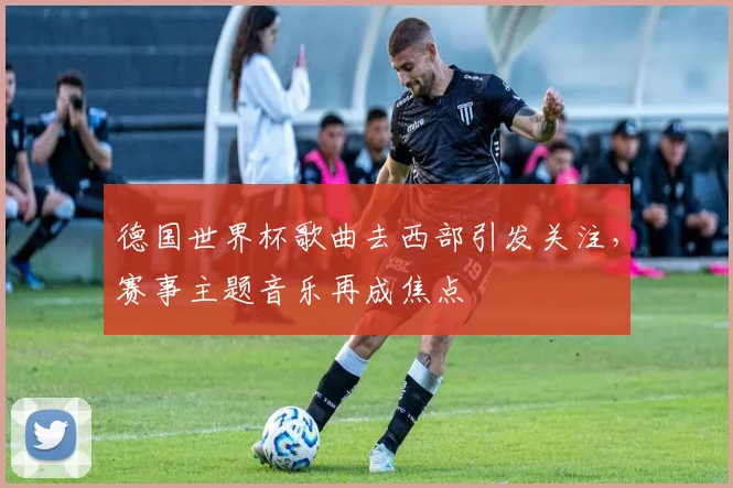 德国世界杯歌曲去西部引发关注，赛事主题音乐再成焦点