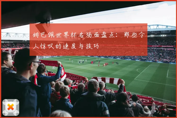 姆巴佩世界杯名场面盘点：那些令人惊叹的速度与技巧