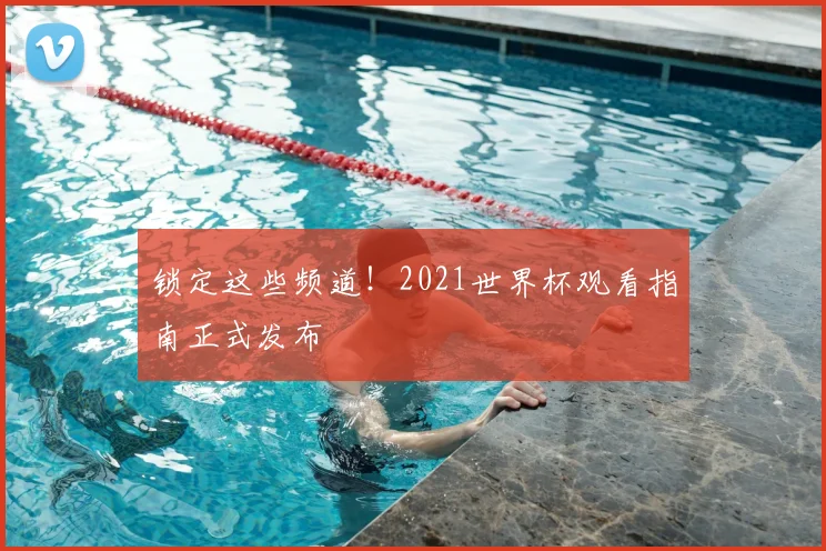 锁定这些频道！2021世界杯观看指南正式发布
