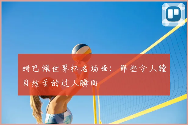 姆巴佩世界杯名场面：那些令人瞠目结舌的过人瞬间