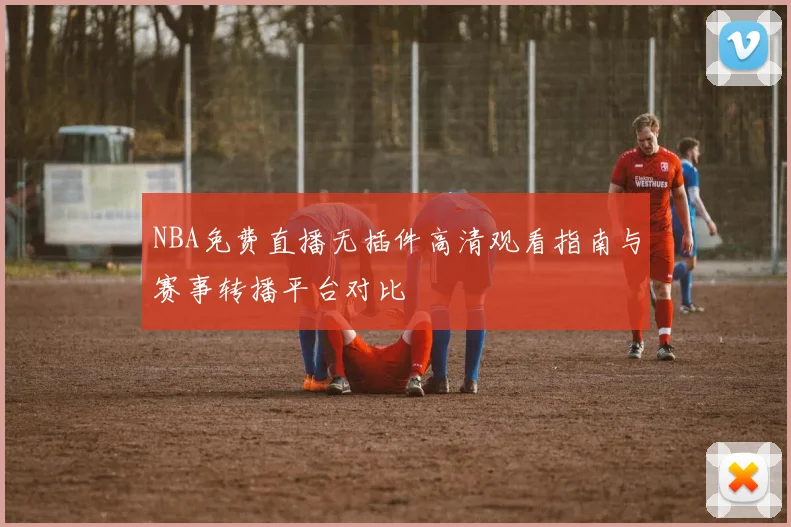 NBA免费直播无插件高清观看指南与赛事转播平台对比