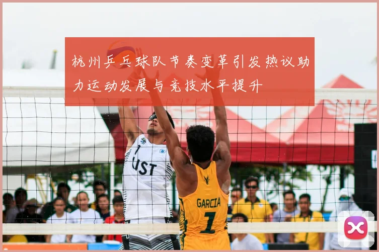 杭州乒乓球队节奏变革引发热议助力运动发展与竞技水平提升