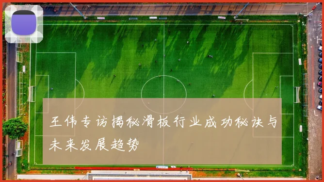王伟专访揭秘滑板行业成功秘诀与未来发展趋势
