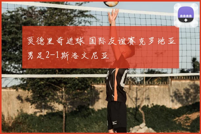 莫德里奇进球 国际友谊赛克罗地亚男足2-1斯洛文尼亚