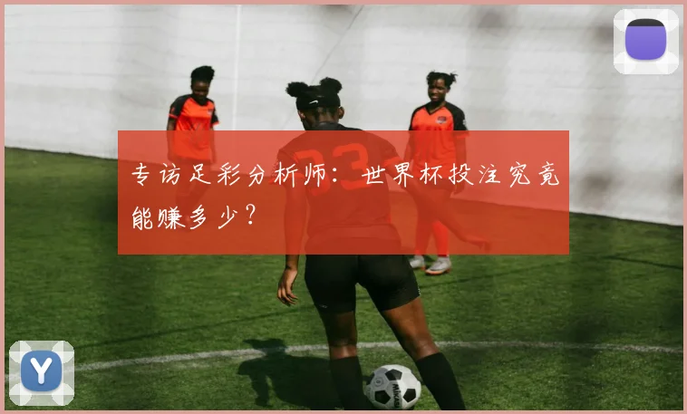 专访足彩分析师：世界杯投注究竟能赚多少？