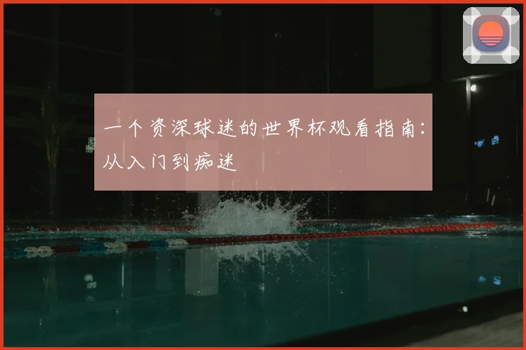 一个资深球迷的世界杯观看指南：从入门到痴迷