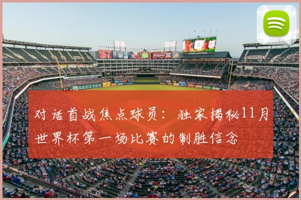 对话首战焦点球员：独家揭秘11月世界杯第一场比赛的制胜信念
