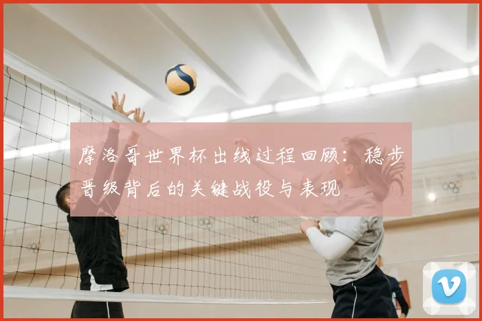 摩洛哥世界杯出线过程回顾：稳步晋级背后的关键战役与表现