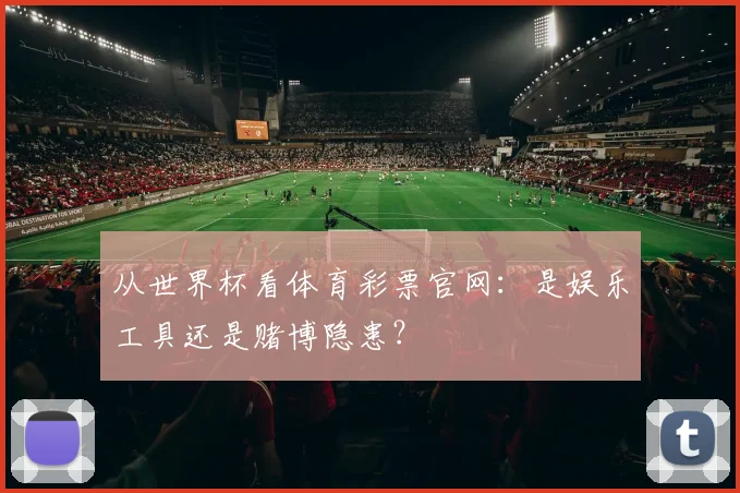 从世界杯看体育彩票官网：是娱乐工具还是赌博隐患？