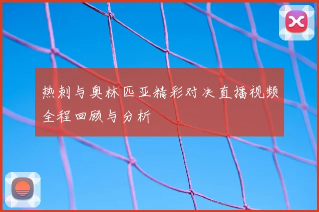 热刺与奥林匹亚精彩对决直播视频全程回顾与分析