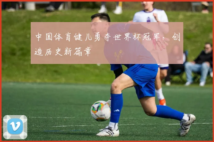中国体育健儿勇夺世界杯冠军，创造历史新篇章