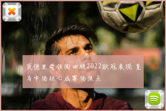 莫德里奇领衔回顾2022欧冠表现 皇马中场核心成赛场焦点