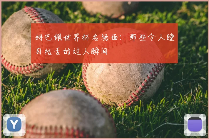 姆巴佩世界杯名场面：那些令人瞠目结舌的过人瞬间