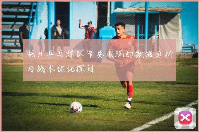 杭州乒乓球队节奏表现的数据分析与战术优化探讨