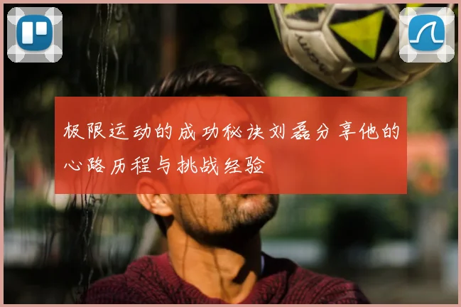 极限运动的成功秘诀刘磊分享他的心路历程与挑战经验