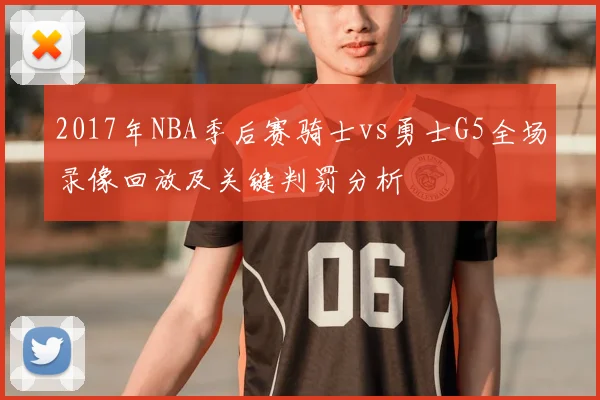 2017年NBA季后赛骑士vs勇士G5全场录像回放及关键判罚分析