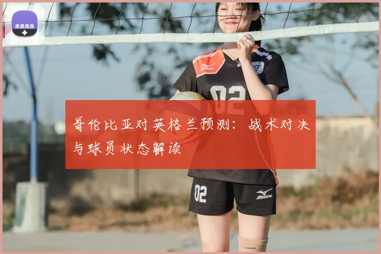 哥伦比亚对英格兰预测：战术对决与球员状态解读